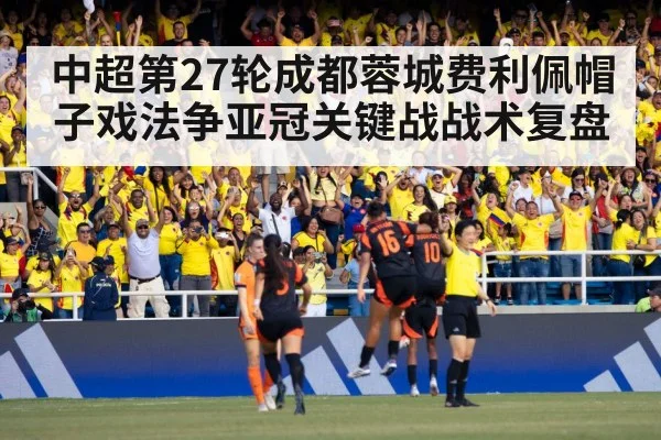 中超第27轮成都蓉城费利佩帽子戏法争亚冠关键战战术复盘
