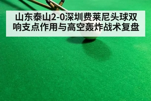 山东泰山2-0深圳费莱尼头球双响支点作用与高空轰炸战术复盘