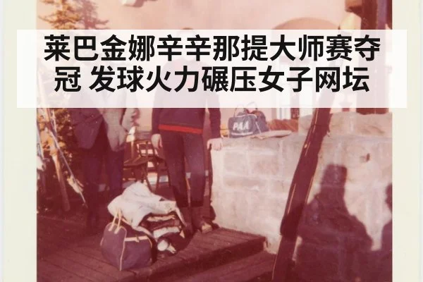 莱巴金娜辛辛那提大师赛夺冠 发球火力碾压女子网坛
