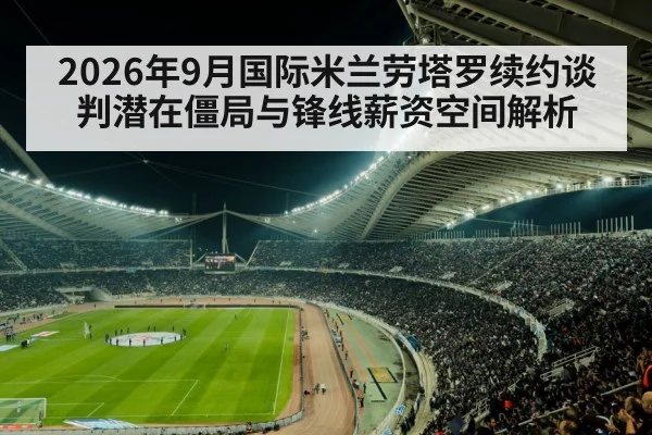 2026年9月国际米兰劳塔罗续约谈判潜在僵局与锋线薪资空间解析