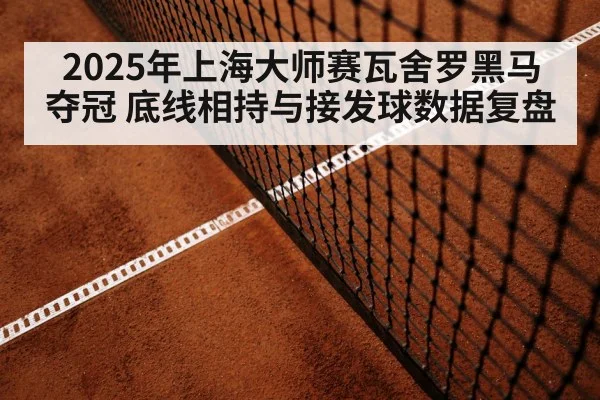 2025年上海大师赛瓦舍罗黑马夺冠 底线相持与接发球数据复盘