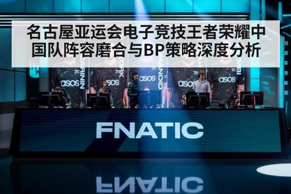 名古屋亚运会电子竞技王者荣耀中国队阵容磨合与BP策略深度分析