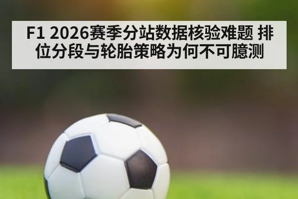 F1 2026赛季分站数据核验难题 排位分段与轮胎策略为何不可臆测