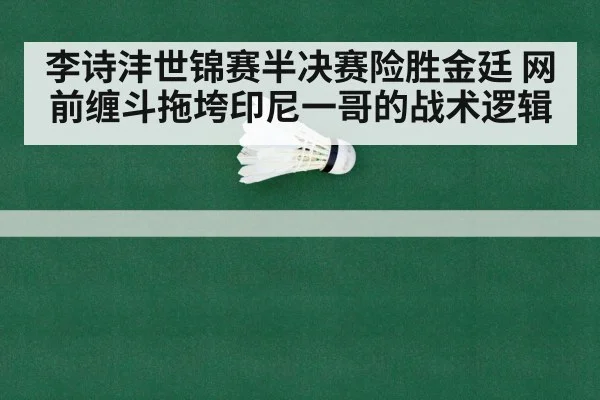 李诗沣世锦赛半决赛险胜金廷 网前缠斗拖垮印尼一哥的战术逻辑
