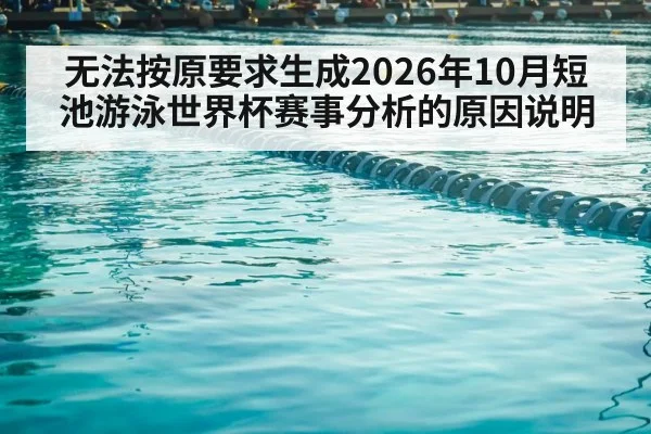无法按原要求生成2026年10月短池游泳世界杯赛事分析的原因说明
