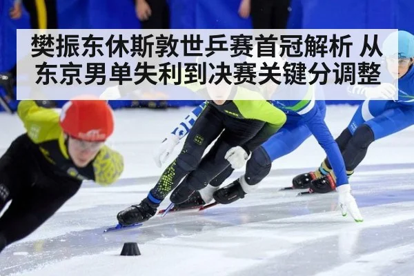 樊振东休斯敦世乒赛首冠解析 从东京男单失利到决赛关键分调整